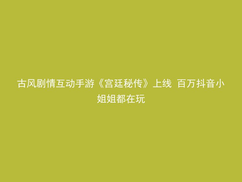 古风剧情互动手游《宫廷秘传》上线 百万抖音小姐姐都在玩