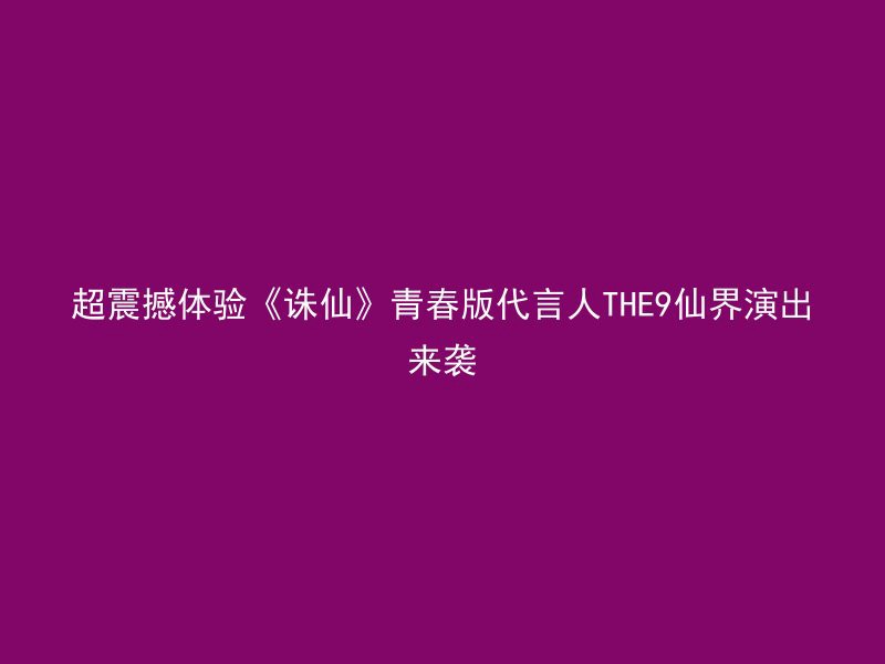 超震撼体验《诛仙》青春版代言人THE9仙界演出来袭