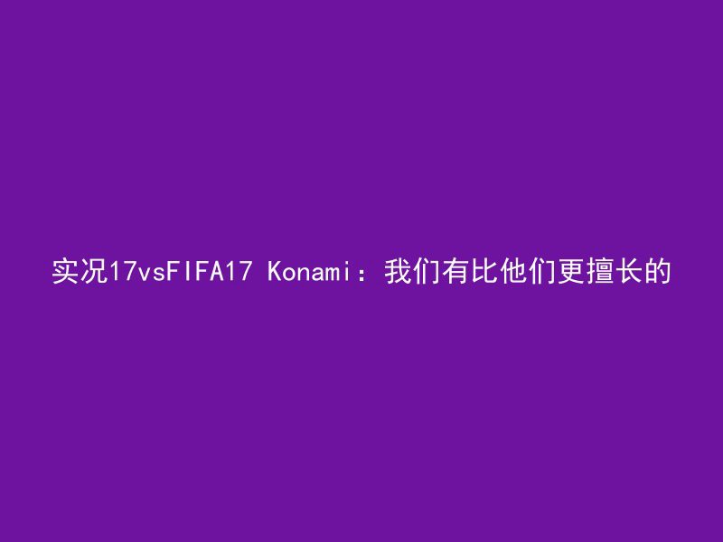 实况17vsFIFA17 Konami：我们有比他们更擅长的