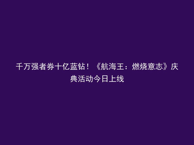 千万强者券十亿蓝钻！《航海王：燃烧意志》庆典活动今日上线