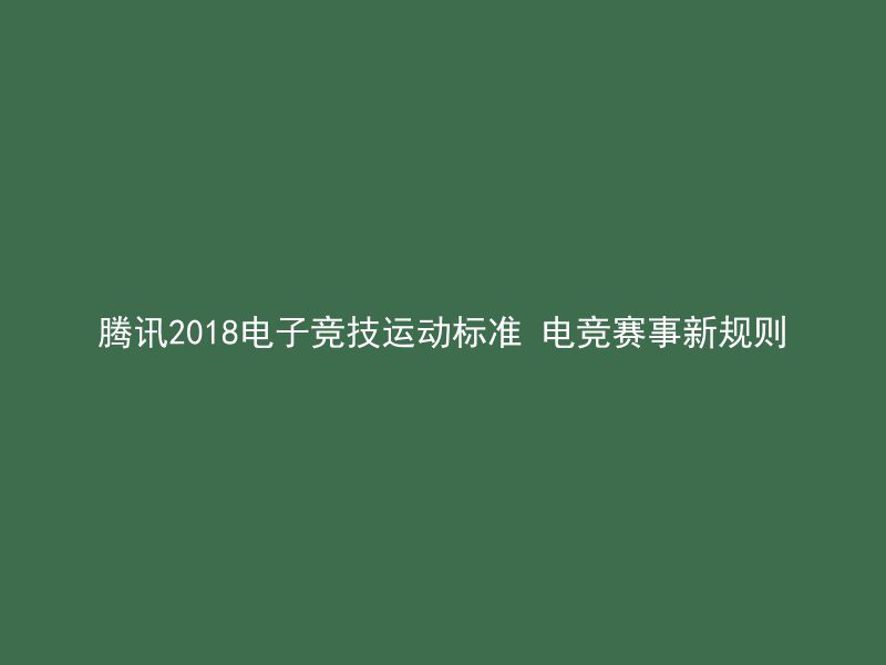 腾讯2018电子竞技运动标准 电竞赛事新规则