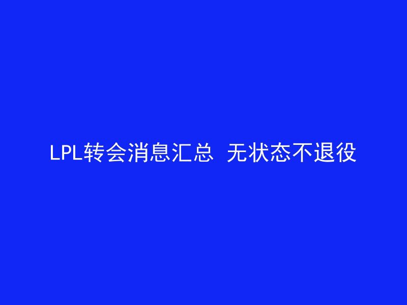 LPL转会消息汇总 无状态不退役