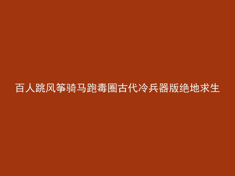 百人跳风筝骑马跑毒圈古代冷兵器版绝地求生