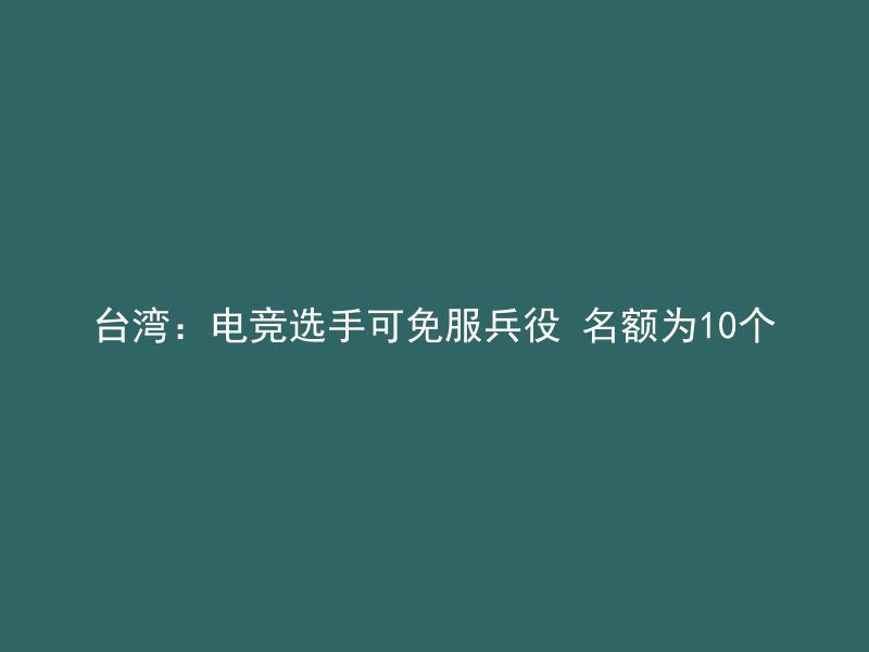 台湾：电竞选手可免服兵役 名额为10个