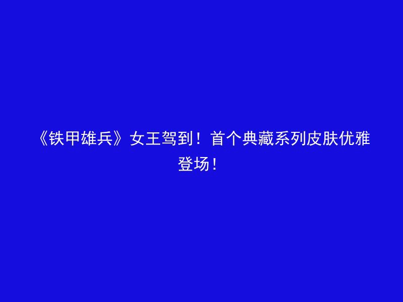 《铁甲雄兵》女王驾到！首个典藏系列皮肤优雅登场！