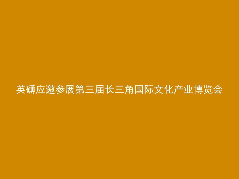 英礴应邀参展第三届长三角国际文化产业博览会