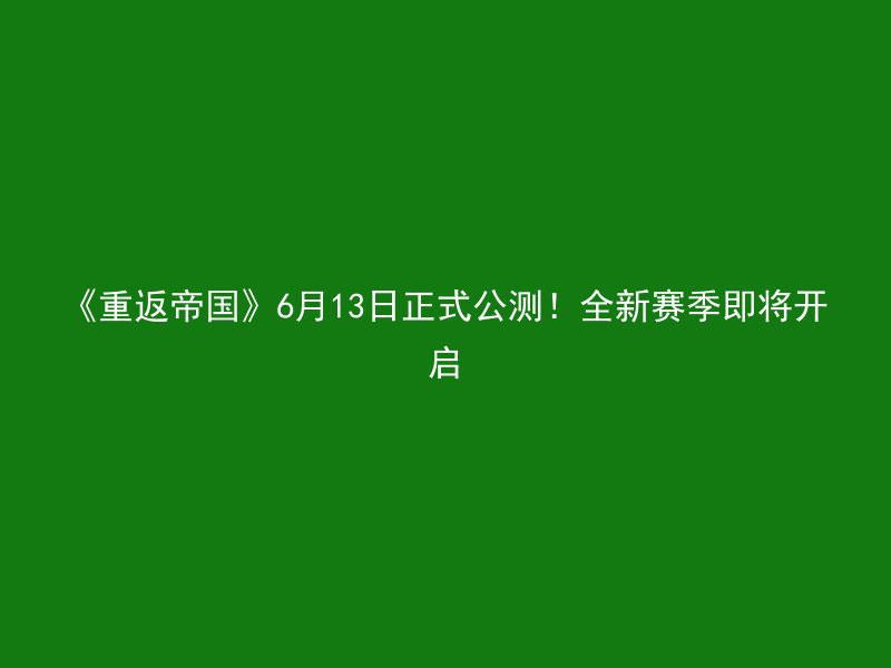 《重返帝国》6月13日正式公测！全新赛季即将开启