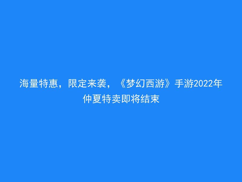 海量特惠，限定来袭，《梦幻西游》手游2022年仲夏特卖即将结束