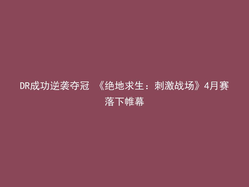 DR成功逆袭夺冠 《绝地求生：刺激战场》4月赛落下帷幕