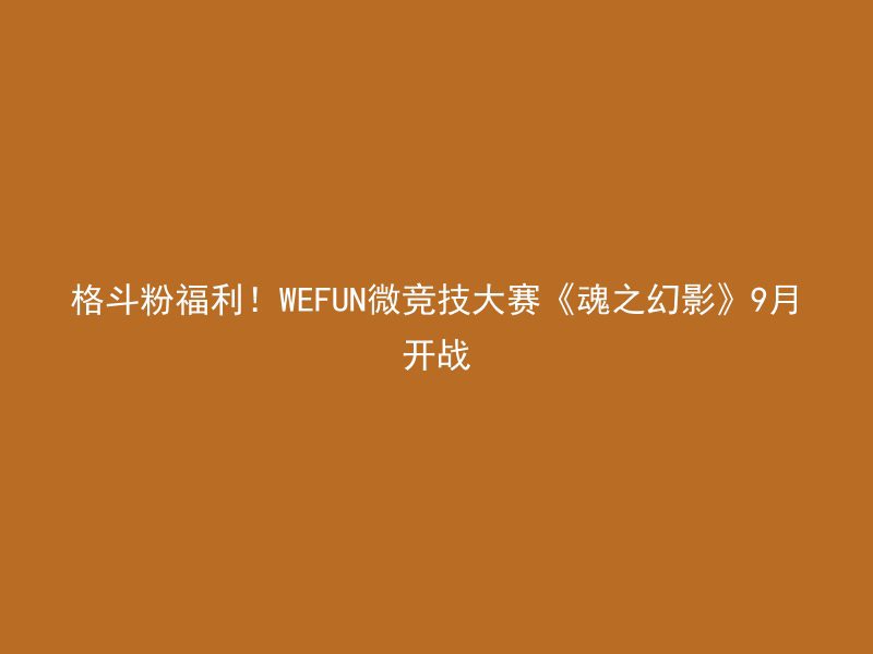 格斗粉福利！WEFUN微竞技大赛《魂之幻影》9月开战