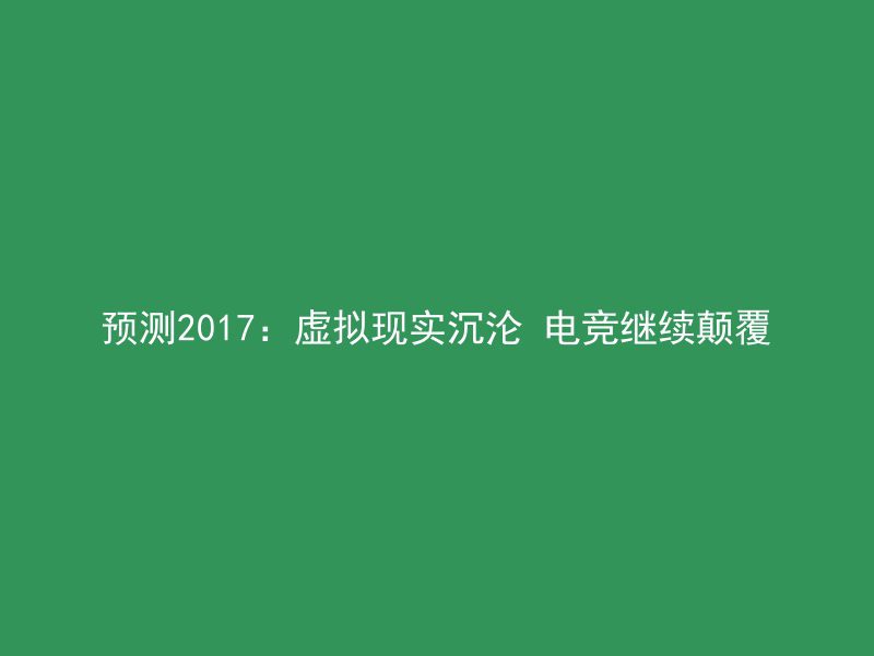 预测2017：虚拟现实沉沦 电竞继续颠覆