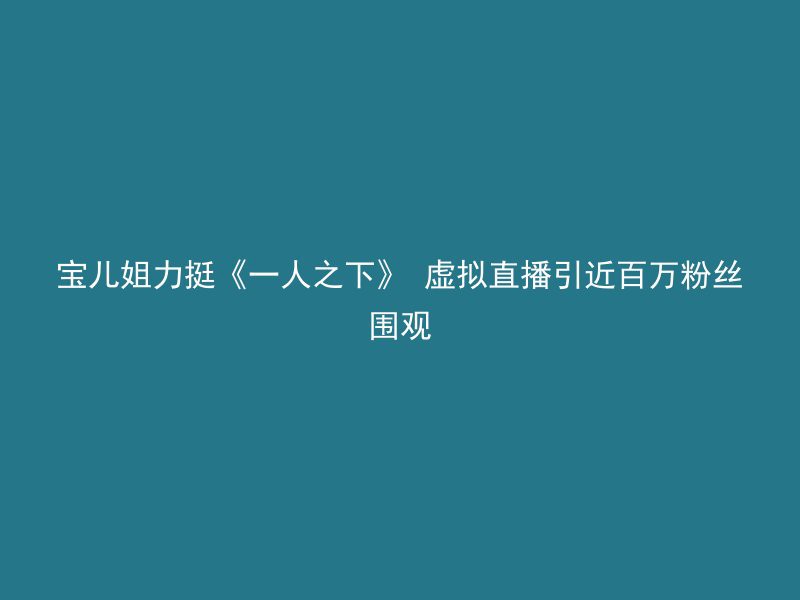 宝儿姐力挺《一人之下》 虚拟直播引近百万粉丝围观