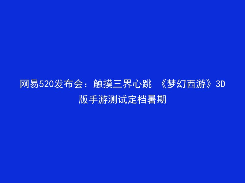 网易520发布会：触摸三界心跳 《梦幻西游》3D版手游测试定档暑期