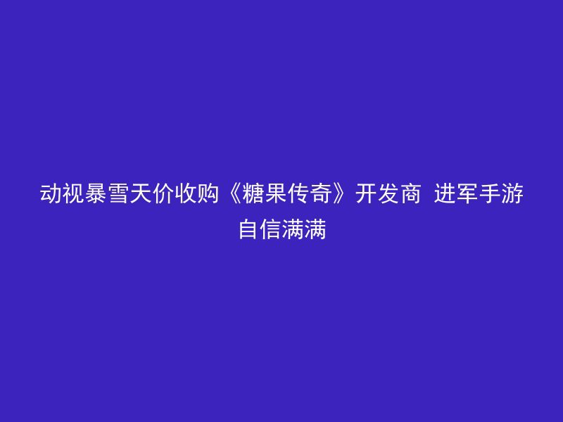 动视暴雪天价收购《糖果传奇》开发商 进军手游自信满满