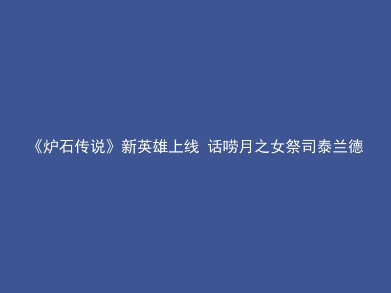 《炉石传说》新英雄上线 话唠月之女祭司泰兰德