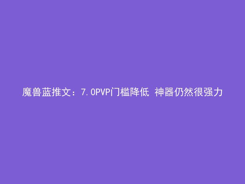 魔兽蓝推文：7.0PVP门槛降低 神器仍然很强力