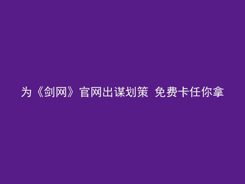 为《剑网》官网出谋划策 免费卡任你拿