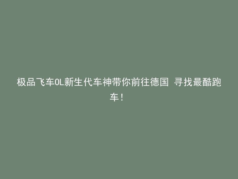 极品飞车OL新生代车神带你前往德国 寻找最酷跑车！