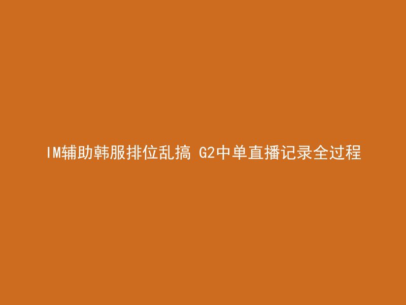 IM辅助韩服排位乱搞 G2中单直播记录全过程