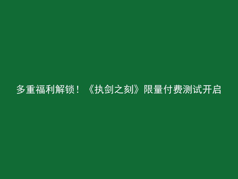 多重福利解锁！《执剑之刻》限量付费测试开启