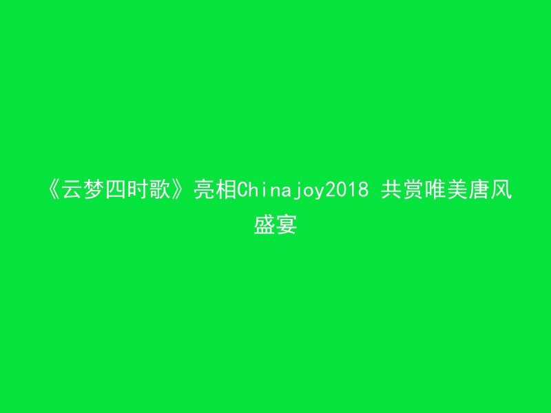 《云梦四时歌》亮相Chinajoy2018 共赏唯美唐风盛宴