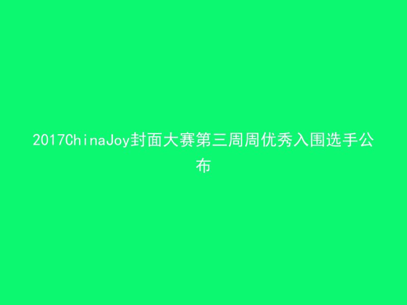 2017ChinaJoy封面大赛第三周周优秀入围选手公布