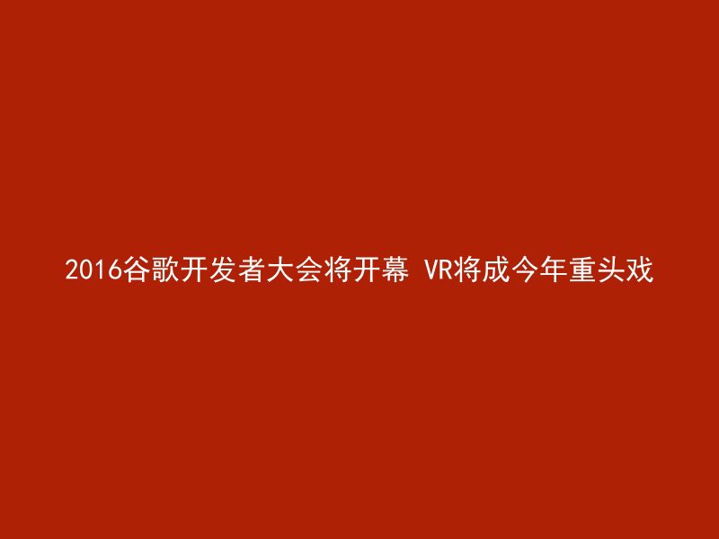 2016谷歌开发者大会将开幕 VR将成今年重头戏