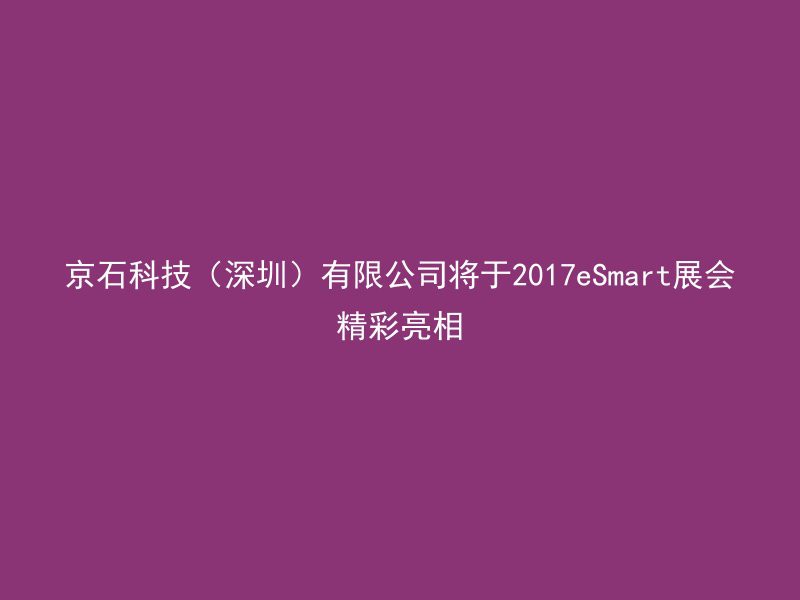 京石科技（深圳）有限公司将于2017eSmart展会精彩亮相