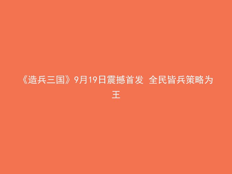 《造兵三国》9月19日震撼首发 全民皆兵策略为王