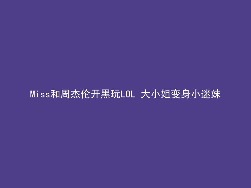 Miss和周杰伦开黑玩LOL 大小姐变身小迷妹