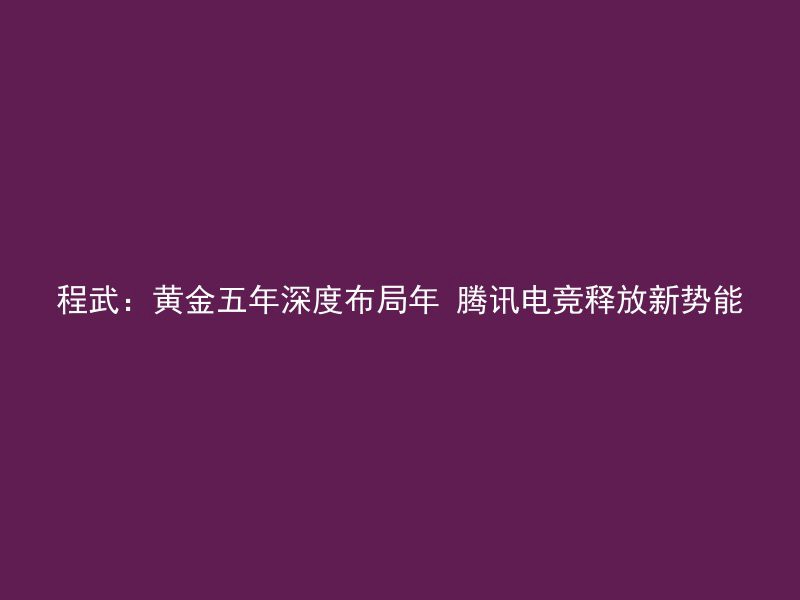 程武：黄金五年深度布局年 腾讯电竞释放新势能