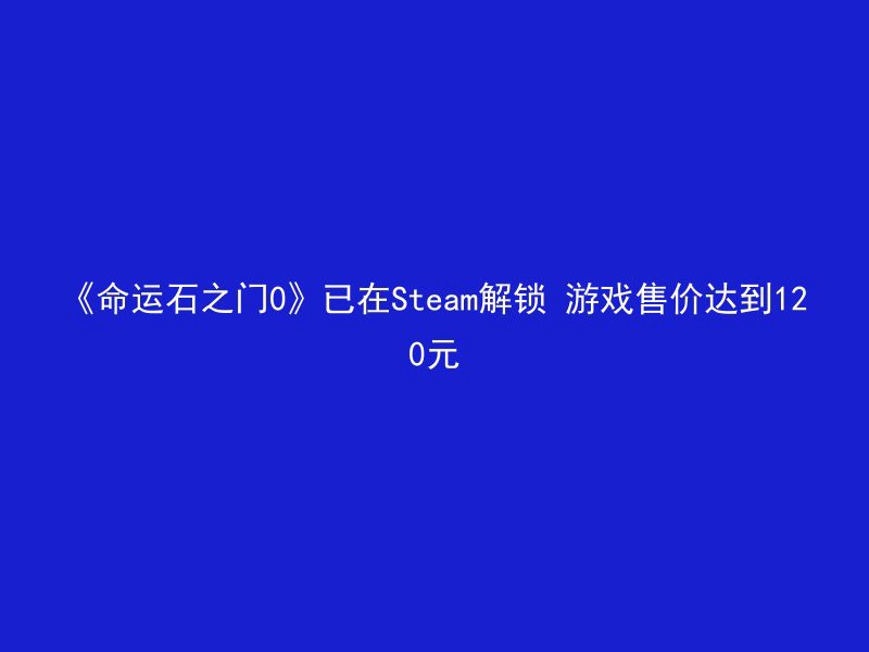 《命运石之门0》已在Steam解锁 游戏售价达到120元