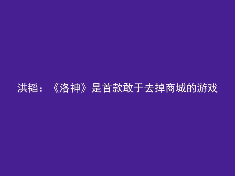 洪韬：《洛神》是首款敢于去掉商城的游戏