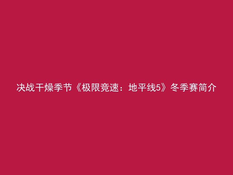 决战干燥季节《极限竞速：地平线5》冬季赛简介