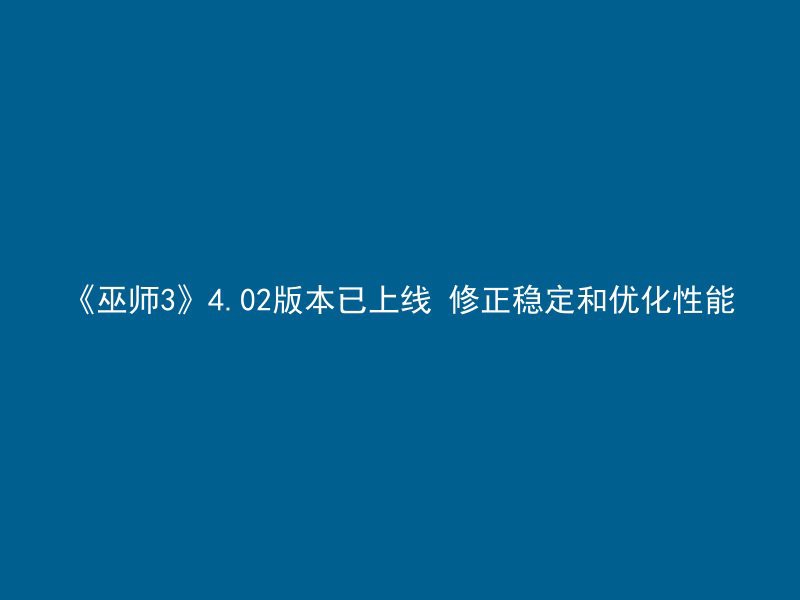 《巫师3》4.02版本已上线 修正稳定和优化性能