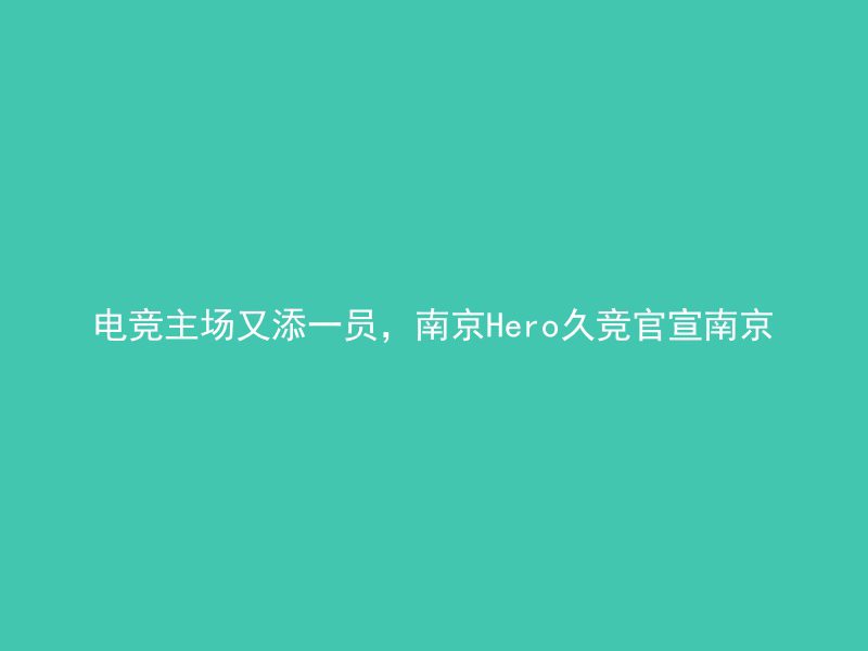 电竞主场又添一员，南京Hero久竞官宣南京