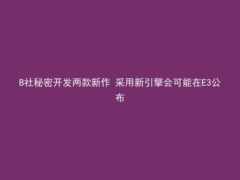 B社秘密开发两款新作 采用新引擎会可能在E3公布