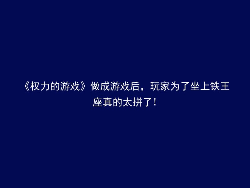 《权力的游戏》做成游戏后，玩家为了坐上铁王座真的太拼了!