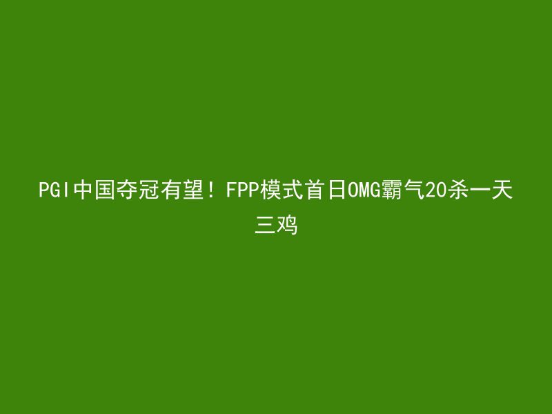 PGI中国夺冠有望！FPP模式首日OMG霸气20杀一天三鸡