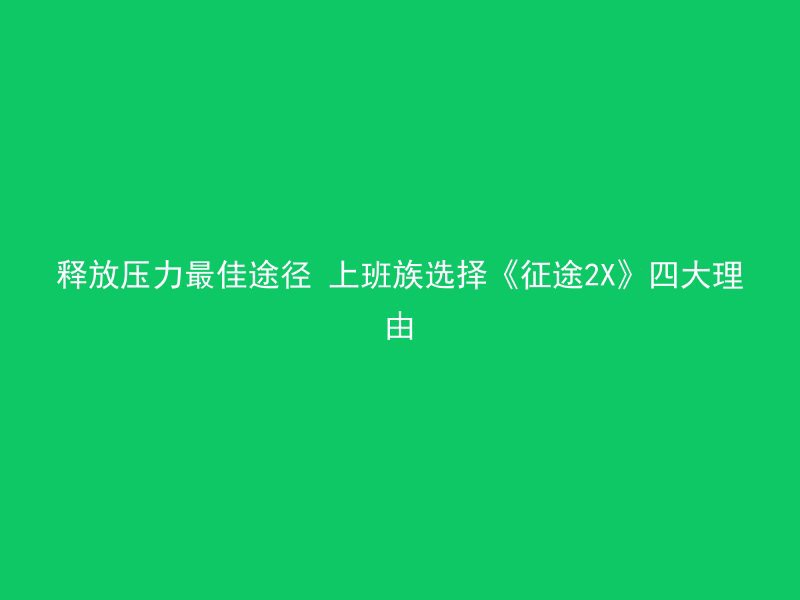 释放压力最佳途径 上班族选择《征途2X》四大理由