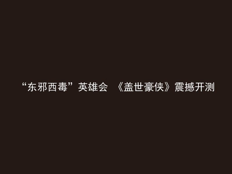 “东邪西毒”英雄会 《盖世豪侠》震撼开测