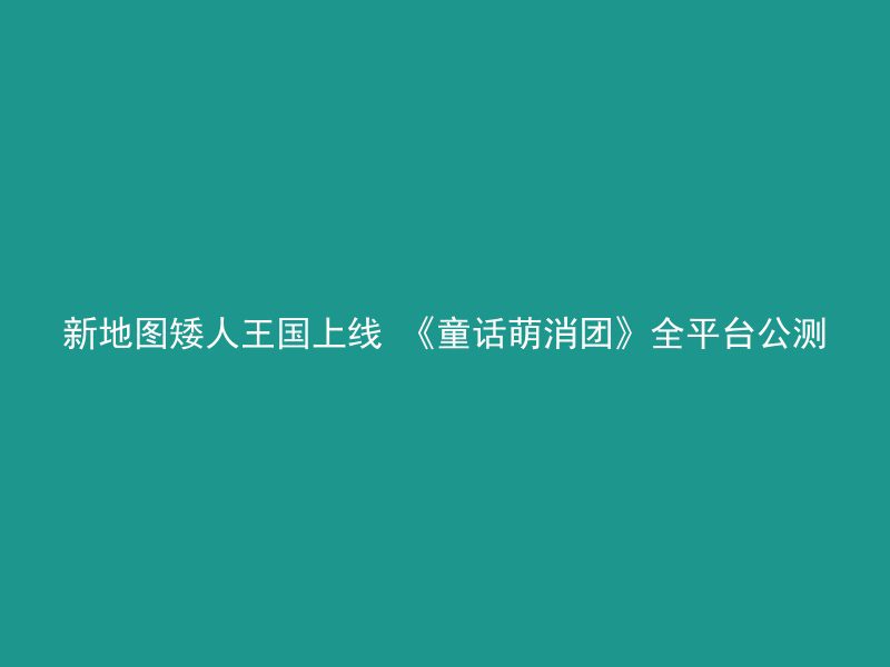 新地图矮人王国上线 《童话萌消团》全平台公测