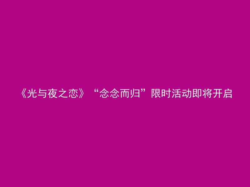 《光与夜之恋》“念念而归”限时活动即将开启