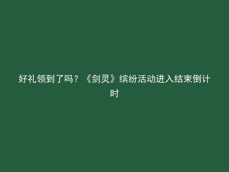 好礼领到了吗？《剑灵》缤纷活动进入结束倒计时