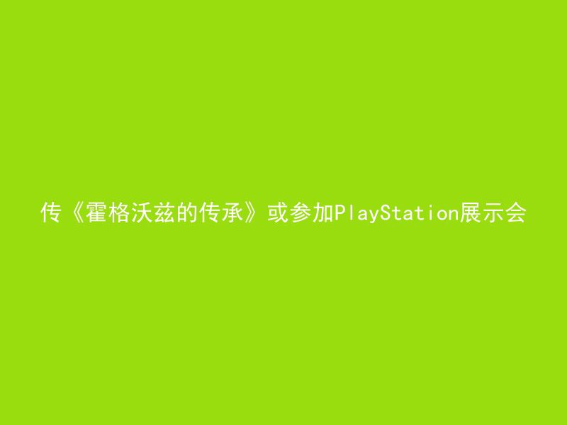 传《霍格沃兹的传承》或参加PlayStation展示会