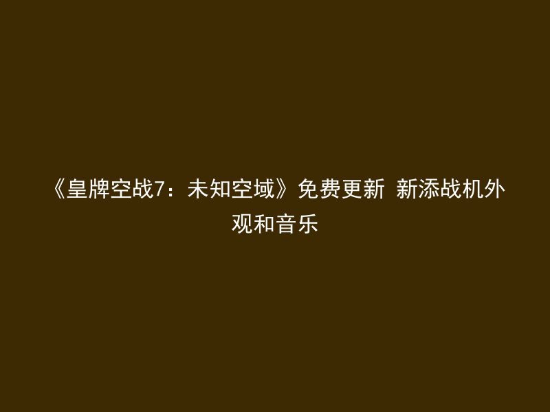 《皇牌空战7：未知空域》免费更新 新添战机外观和音乐