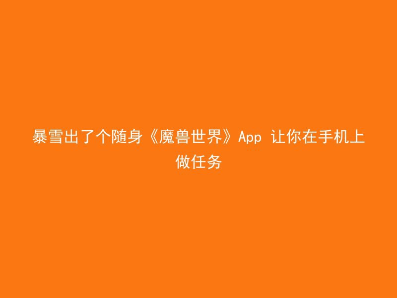 暴雪出了个随身《魔兽世界》App 让你在手机上做任务