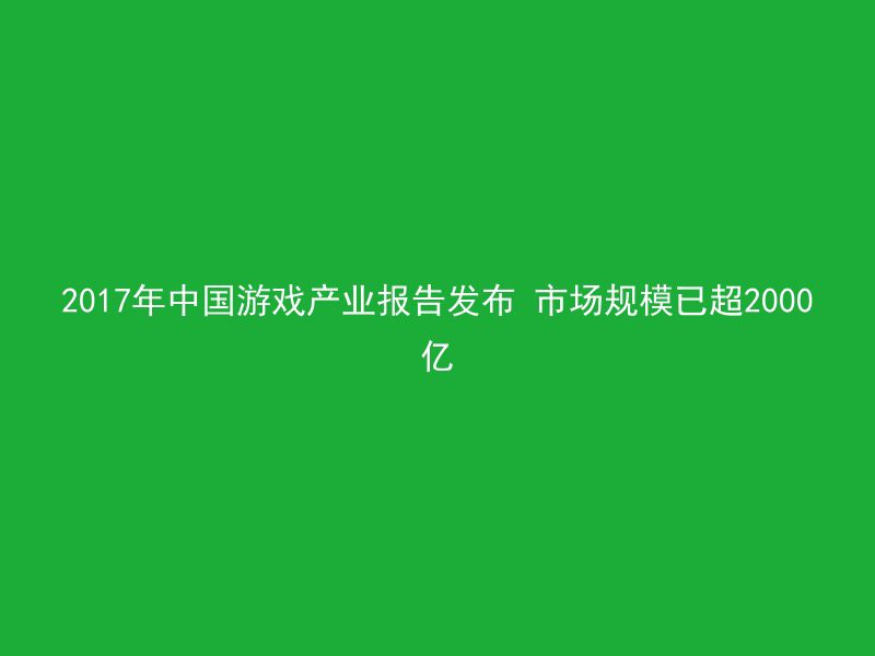 2017年中国游戏产业报告发布 市场规模已超2000亿