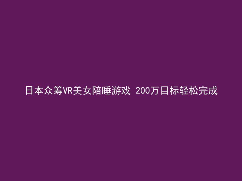 日本众筹VR美女陪睡游戏 200万目标轻松完成