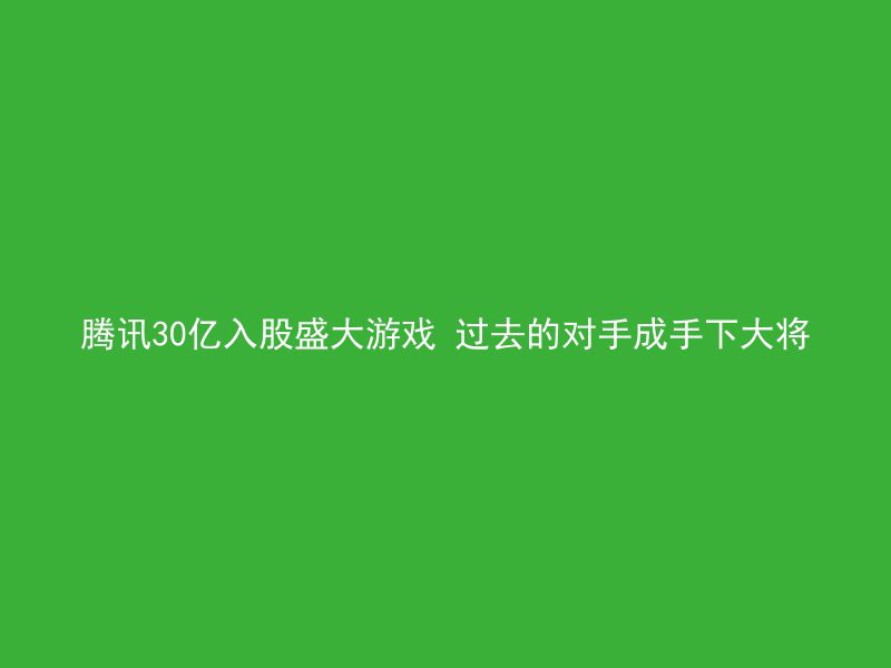 腾讯30亿入股盛大游戏 过去的对手成手下大将